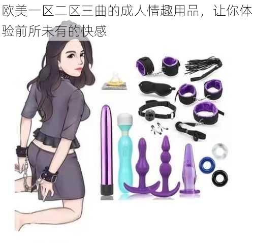 欧美一区二区三曲的成人情趣用品,让你体验前所未有的快感