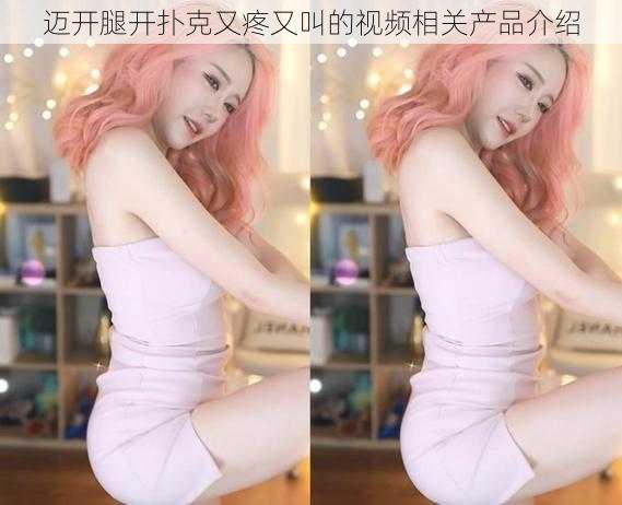 迈开腿开扑克又疼又叫的视频相关产品介绍