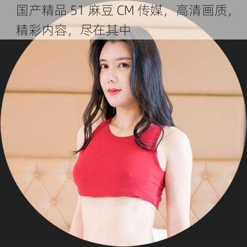 国产精品 51 麻豆 CM 传媒,高清画质,精彩内容,尽在其中