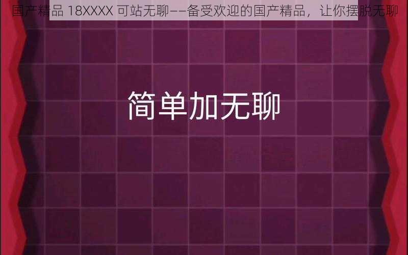 国产精品 18XXXX 可站无聊——备受欢迎的国产精品,让你摆脱无聊