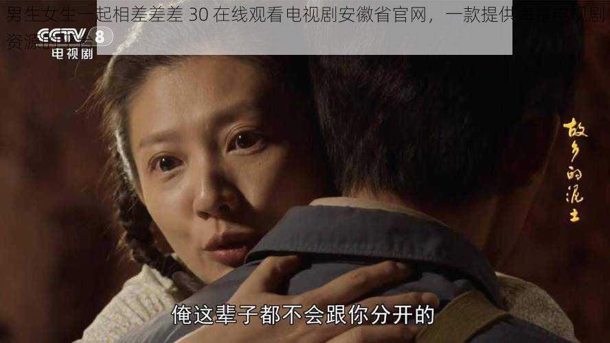 男生女生一起相差差差 30 在线观看电视剧安徽省官网,一款提供海量电视剧资源的平台